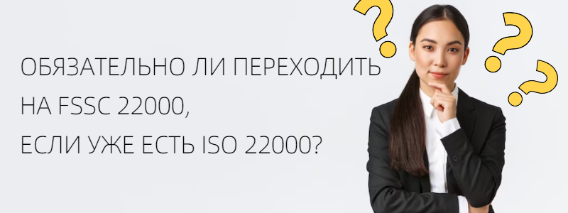 ОБЯЗАТЕЛЬНО ЛИ ПЕРЕХОДИТЬ НА FSSC 22000, ЕСЛИ УЖЕ ЕСТЬ ISO 22000?